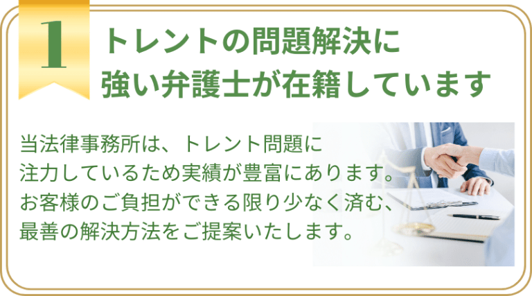 トレントの問題解決に 強い弁護士が在籍しています。 当法律事務所は、トレント問題に 注力しているため実績が豊富にあります。お客様のご負担ができる限り少なく済む、 最善の解決方法をご提案いたします。